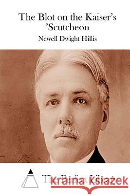 The Blot on the Kaiser's 'Scutcheon Newell Dwight Hillis The Perfect Library 9781511915564 Createspace
