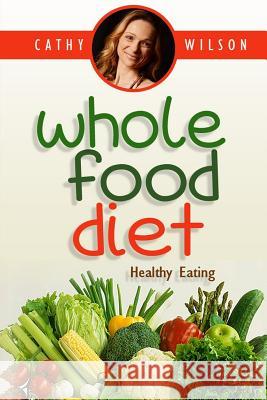 Whole Food Diet: Healthy Eating Cathy Wilson 9781511915823