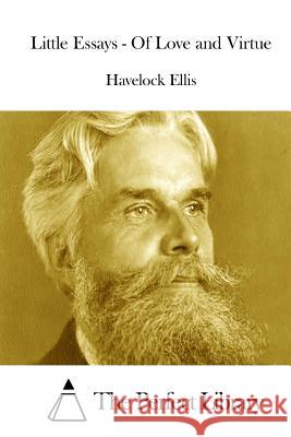 Little Essays - Of Love and Virtue Havelock Ellis The Perfect Library 9781511916547 Createspace