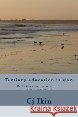 Tertiary education is war.: Reflections for teachers in the tertiary community. Ikin, Cj 9781511917476