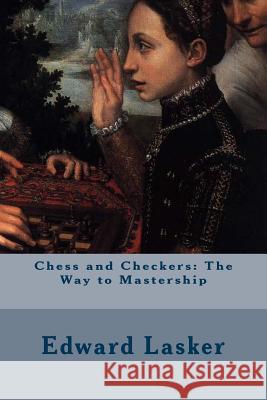 Chess and Checkers: The Way to Mastership Edward Lasker 9781511919579 Createspace