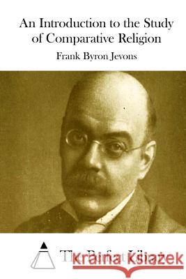 An Introduction to the Study of Comparative Religion Frank Byron Jevons The Perfect Library 9781511921824 Createspace