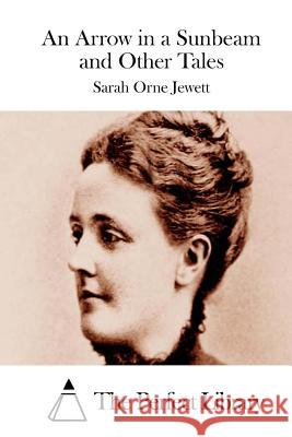 An Arrow in a Sunbeam and Other Tales Sarah Orne Jewett The Perfect Library 9781511922142 Createspace