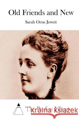 Old Friends and New Sarah Orne Jewett The Perfect Library 9781511923224 Createspace