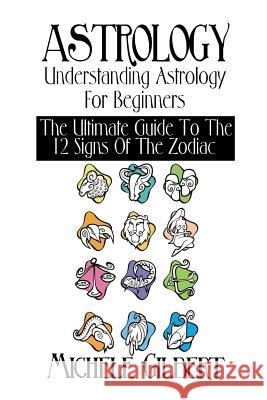 Astrology: Understanding Astrology For Beginners: The Ultimate Guide To The 12 Signs Of The Zodiac Gilbert, Michele 9781511923941 Createspace