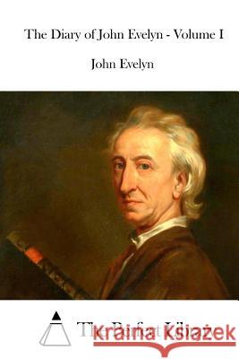The Diary of John Evelyn - Volume I John Evelyn The Perfect Library 9781511924580 Createspace
