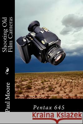 Shooting Old Film Cameras: Pentax 645 Paul B. Moore 9781511924795 Createspace Independent Publishing Platform