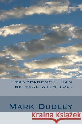 Transparency: Can I be real with you. Dudley, Mark 9781511926072 Createspace