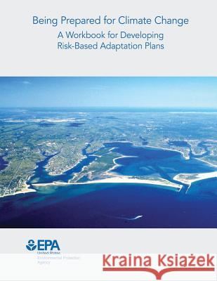 Being Prepared for Climate Change: A Workbook for Developing Risk-Based Adaptation Plans U. S. Environmental Protection Agency 9781511926348 Createspace