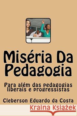 Miseria Da Pedagogia: Para Alem das Pedagogias Liberais e Progressistas Da Costa, Cleberson Eduardo 9781511926553 Createspace