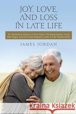 Joy, Love, And Loss In Late Life: An Epistolary History of How Early Life Experiences, Long Marriages, and Divorces Shaped a Late-in-Life Relationship Jordan, James 9781511928816 Createspace