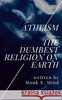 Atheism: The Dumbest Religion on Earth MR Monk E. Mind 9781511929462