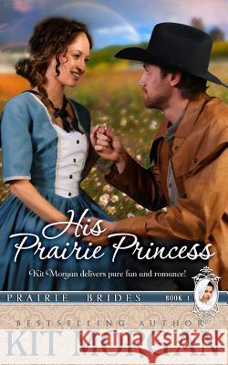 His Prairie Princess (Prairie Brides, Book One) Kit Morgan 9781511930239 Createspace