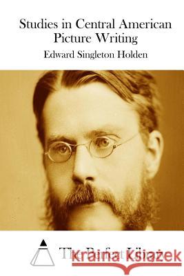 Studies in Central American Picture Writing Edward Singleton Holden The Perfect Library 9781511932509