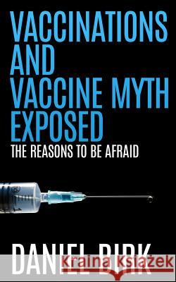 Vaccinations and Vaccine Myth Exposed: The reasons to be Afraid Birk, Daniel 9781511933384