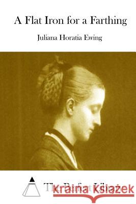 A Flat Iron for a Farthing Juliana Horatia Ewing The Perfect Library 9781511933612 Createspace