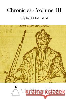 Chronicles - Volume III Raphael Holinshed The Perfect Library 9781511933827 Createspace