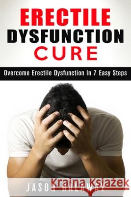 Erectile Dysfunction: Overcome Erectile Dysfuncion in 7 Easy Steps Jason Halaway 9781511935807 Createspace Independent Publishing Platform