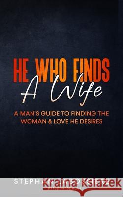 He Who Finds A Wife: A Man's Guide To Finding The Woman & Love He Desires Speaks, Stephan 9781511936415