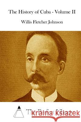 The History of Cuba - Volume II Willis Fletcher Johnson The Perfect Library 9781511937658 Createspace