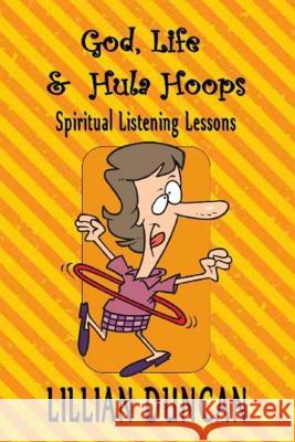 God, Life & Hula Hoops: Spiritual Listening Lessons Lillian Duncan 9781511937948 Createspace Independent Publishing Platform