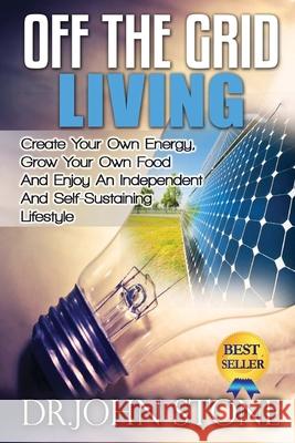 Off The Grid Living: Create Your Own Energy, Grow Your Own Food And Enjoy An Independent And Self-Sustaining Lifestyle John Stone 9781511938297 Createspace Independent Publishing Platform