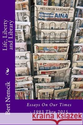 Life, Liberty and Library: Essays On Our Times - 1993 Thru 2015 Bert Nemcik 9781511938853 Createspace Independent Publishing Platform