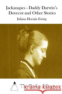 Jackanapes - Daddy Darwin's Dovecot and Other Stories Juliana Horatia Ewing The Perfect Library 9781511939249 Createspace