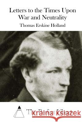 Letters to the Times Upon War and Neutrality Thomas Erskine Holland The Perfect Library 9781511939744