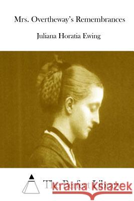 Mrs. Overtheway's Remembrances Juliana Horatia Ewing The Perfect Library 9781511942409 Createspace