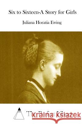 Six to Sixteen-A Story for Girls Juliana Horatia Ewing The Perfect Library 9781511943017 Createspace