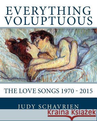 Everything Voluptuous: The Love Songs 1970 - 2015 Judy Schavrien 9781511943550 Createspace