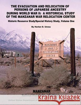 The Evacuation and Relocation of Persons of Japanese Ancestry During World War II: A Historical Study of the Manzanar War Relocation Center: Historic Harlan D. Unrau U. S. Department of the Interior National Park Service 9781511945035 Createspace