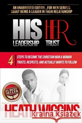 His Leadership Her Trust: 4 Steps to Become the Christian Man A Woman Trusts, Respects, and Actually Wants to Follow Heath Wiggins 9781511945974