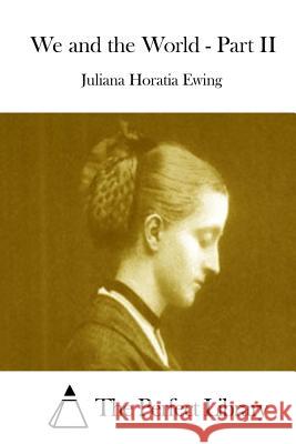 We and the World - Part II Juliana Horatia Ewing The Perfect Library 9781511946117 Createspace