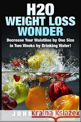 H2O Weight Loss Wonder: Decrease Your Waistline by One Size in Two Weeks by Drinking Water! John Franks 9781511946278