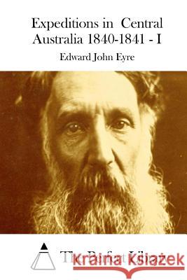 Expeditions in Central Australia 1840-1841 - I Edward John Eyre The Perfect Library 9781511946315 Createspace