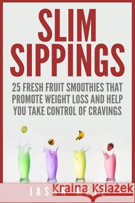 Slim Sippings: 25 Fresh Fruit Smoothies That Promote Weight Loss and Help You Take Control of Cravings Jason Metz 9781511946940