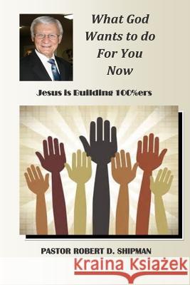 What God Wants to do for You now: Jesus is Building 100%ers Shipman, Robert D. 9781511947428