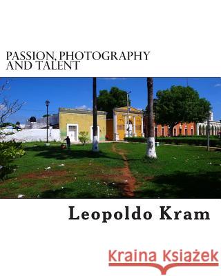 Passion, Photography and Talent: Photography for the Enthusiast MR Leopoldo Kram 9781511947961 Createspace