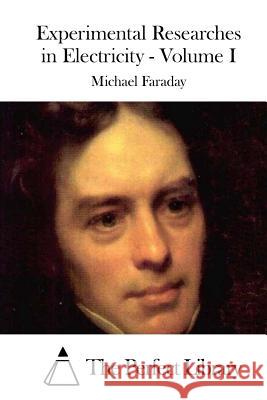 Experimental Researches in Electricity - Volume I Michael Faraday The Perfect Library 9781511951142 Createspace