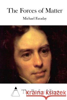 The Forces of Matter Michael Faraday The Perfect Library 9781511951425 Createspace