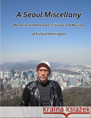 A Seoul Miscellany: Memories and Analyses, Critiques and Musings of Richard Pennington Richard Pennington 9781511954020 Createspace