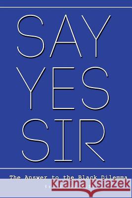 Say Yes Sir: The Answer to the Black Dilemma Ken Blac 9781511954228 Createspace