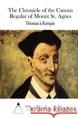 The Chronicle of the Canons Regular of Mount St. Agnes Thomas A. Kempis The Perfect Library 9781511955867 Createspace