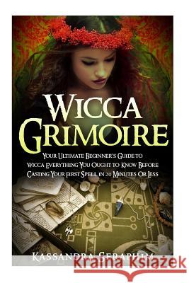 Wicca Grimoire: Your Ultimate Beginner's Guide to Wicca Everything you Ought to Know Before Casting your First Spell in 20 Minutes or Kassandra Seraphim 9781511957953 Createspace Independent Publishing Platform