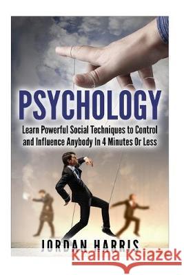 Psychology: Powerful Social Techniques to Control and Influence Anybody Within 4 Minutes or Less Jordan Harris 9781511958615 Createspace Independent Publishing Platform