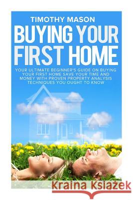 Buying Your First Home: The Essential Homeowner's Guide and Secrets to Saving Money on Mortgages, Real Estate, and Rental Properties, in 30 Mi Timothy Mason 9781511959162
