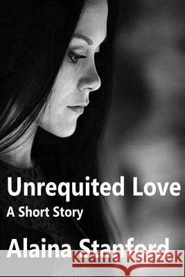 Unrequited Love, A Short Story Stanford, Alaina 9781511959230