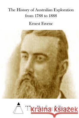 The History of Australian Exploration from 1788 to 1888 Ernest Favenc The Perfect Library 9781511960588 Createspace